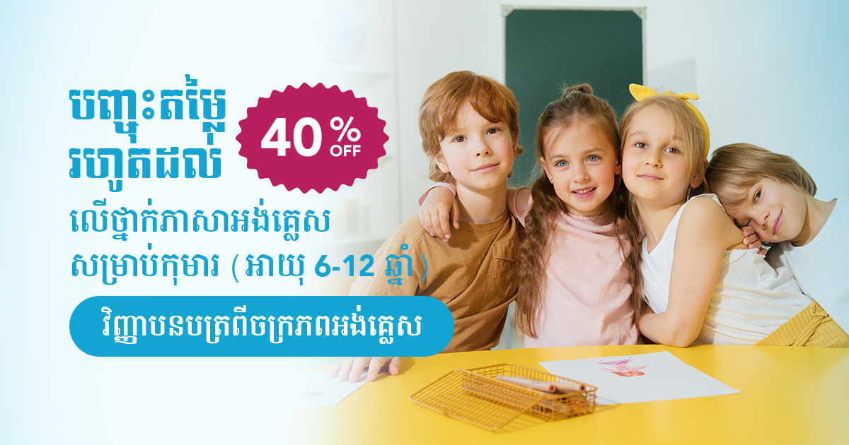 បញ្ចុះតម្លៃរហូតដល់ 40% លើថ្នាក់ភាសាអង់គ្លេសសម្រាប់កុមារ (អាយុ 6-12 ឆ្នាំ) រៀនចប់ទទួលបានវិញ្ញាបនបត្រពីចក្រភពអង់គ្លេស